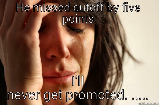 HE MISSED CUTOFF BY FIVE POINTS I'LL NEVER GET PROMOTED. ..... First World Problems