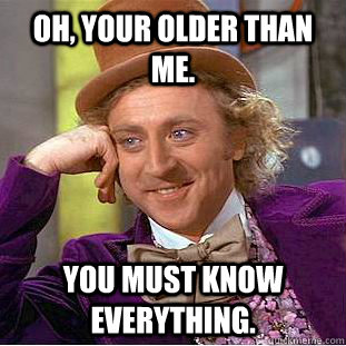 Oh, your older than me. You must know everything.  Creepy Wonka