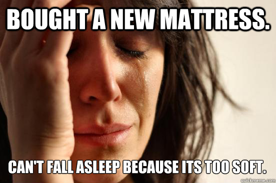 Bought a new mattress. can't fall asleep because its too soft.  First World Problems