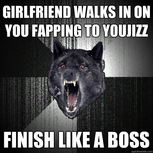 girlfriend walks in on you fapping to youjizz finish like a boss  Insanity Wolf