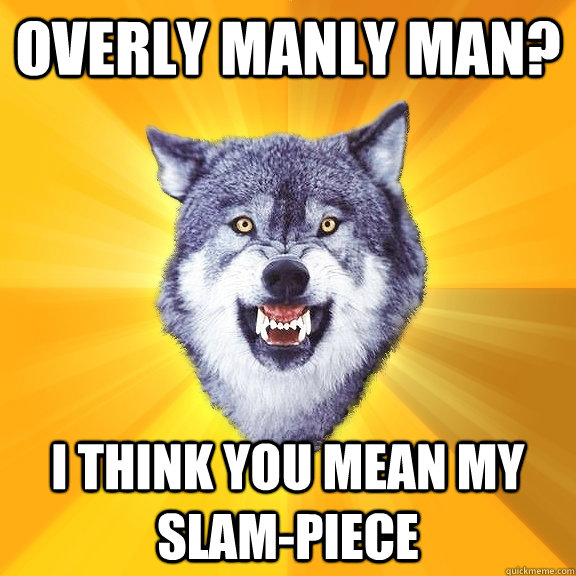 overly manly man? I think you mean my slam-piece    Courage Wolf