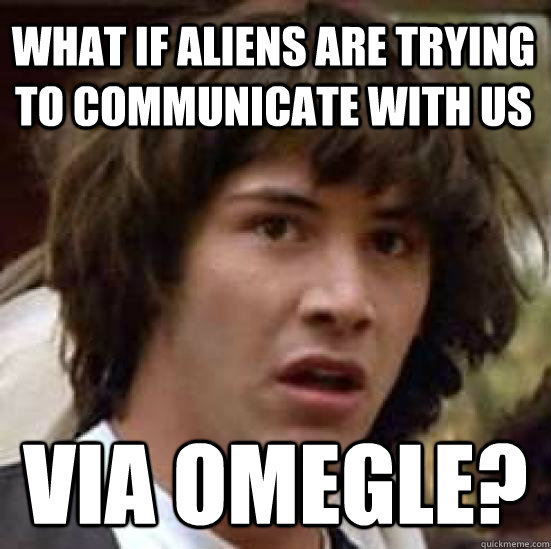 What if aliens are trying to communicate with us via omegle?  conspiracy keanu
