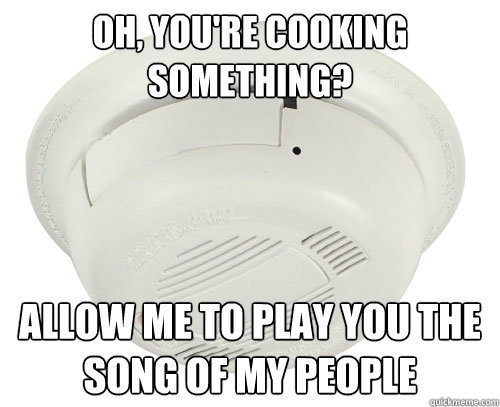Oh, you're cooking something? Allow me to play you the song of my people - Oh, you're cooking something? Allow me to play you the song of my people  scumbag smoke detector
