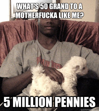 What's 50 grand to a Motherfucka Like Me? 5 million pennies  