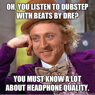 Oh, you listen to dubstep with beats by dre? You must know a lot about headphone quality.  Creepy Wonka