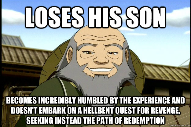 Loses his son Becomes incredibly humbled by the experience and DOESN'T embark on a hellbent quest for revenge, seeking instead the path of redemption  