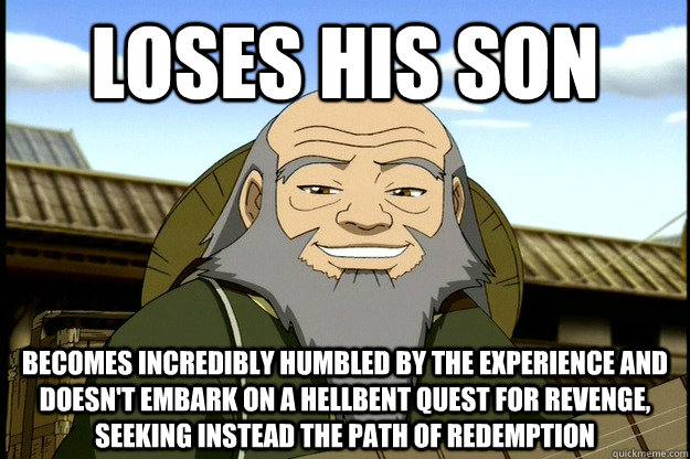 Loses his son Becomes incredibly humbled by the experience and DOESN'T embark on a hellbent quest for revenge, seeking instead the path of redemption  Good Guy Uncle Iroh