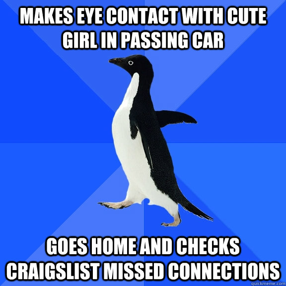 Makes eye contact with cute girl in passing car Goes home and checks craigslist missed connections  Socially Awkward Penguin