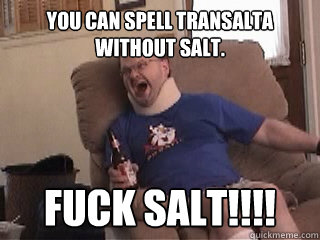 You can spell TransAlta without salt. Fuck salt!!!!  Tourettes Guy