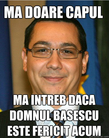 Ma doare capul ma intreb daca domnul Basescu este fericit acum - Ma doare capul ma intreb daca domnul Basescu este fericit acum  Ponta