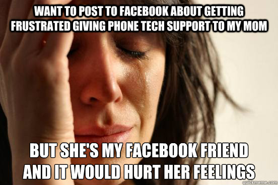 want to post to facebook about getting frustrated giving phone tech support to my mom but she's my facebook friend 
and it would hurt her feelings  First World Problems