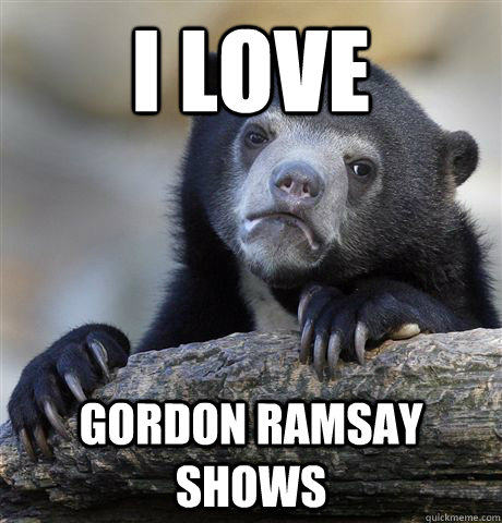 I Love Gordon ramsay shows  Confession Bear