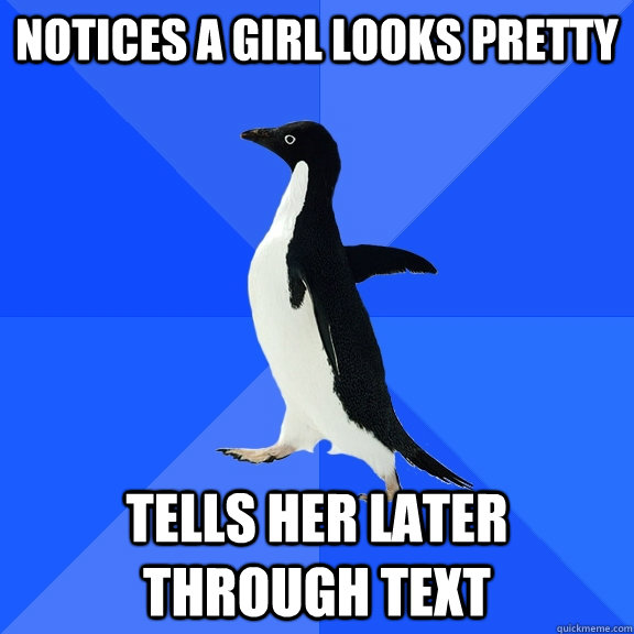 Notices a girl looks pretty Tells her later through text  Socially Awkward Penguin