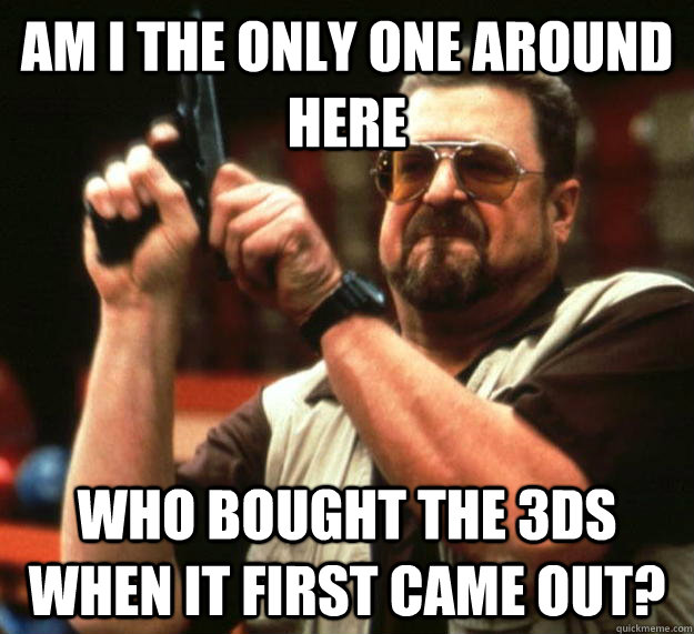 am I the only one around here who bought the 3ds when it first came out?  Angry Walter