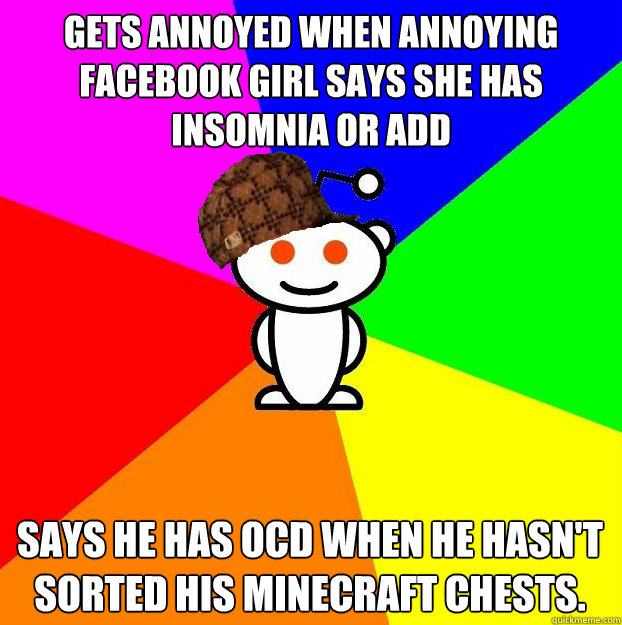 Gets annoyed when annoying facebook girl says she has insomnia or add Says he has OCD when he hasn't sorted his minecraft chests.  Scumbag Redditor
