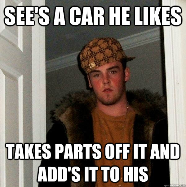 see's a car he likes takes parts off it and add's it to his  Scumbag Steve