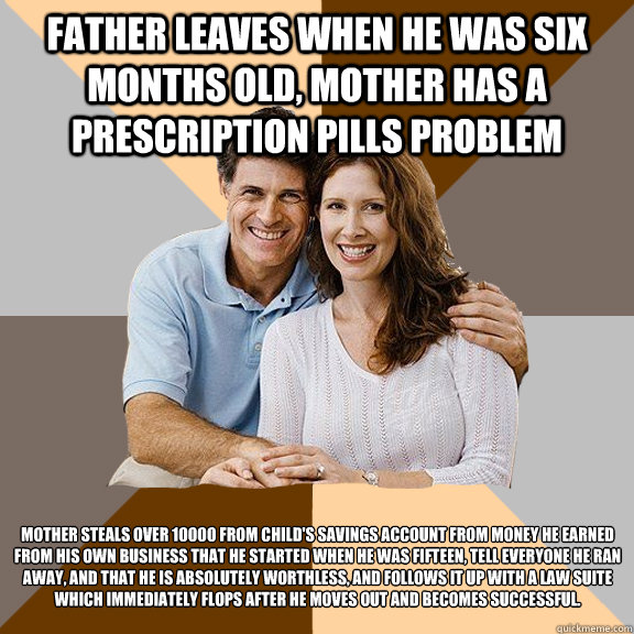 Father leaves when he was six months old, Mother has a prescription pills problem  Mother steals over 10000 from child's savings account from money he earned from his own business that he started when he was fifteen, Tell everyone he ran away, and that he  Scumbag Parents