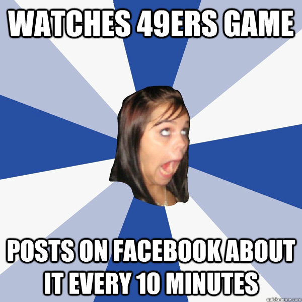 watches 49ers game posts on facebook about it every 10 minutes  Annoying Facebook Girl