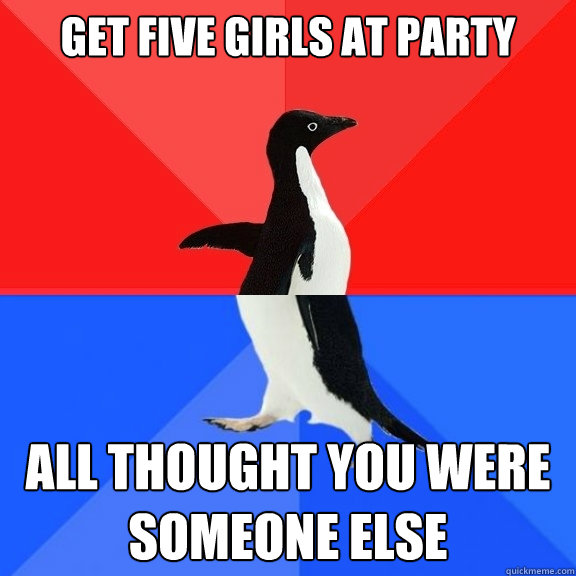 get five girls at party all thought you were someone else  Socially Awksome Penguin