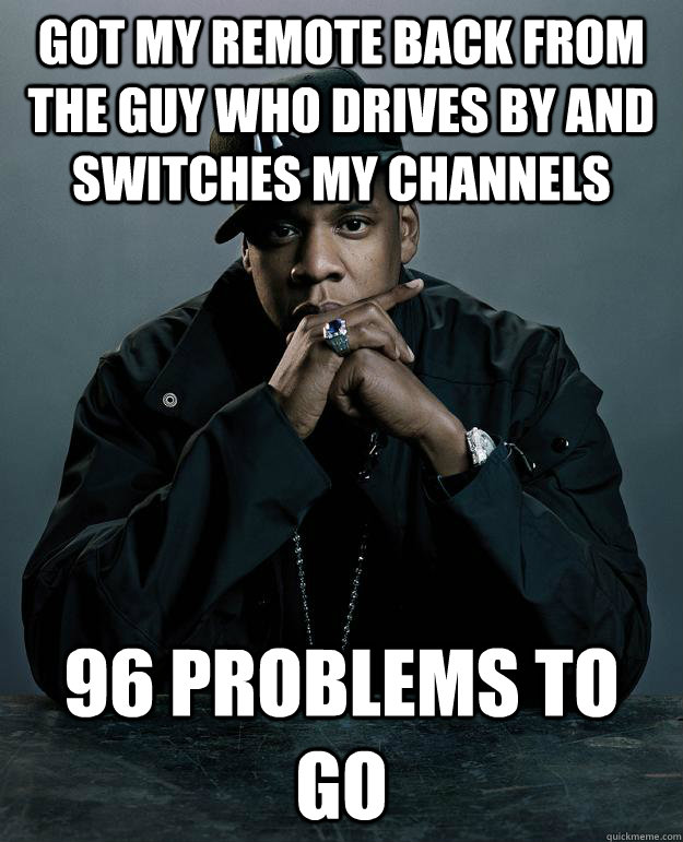 Got my remote back from the guy who drives by and switches my channels 96 problems to go  Jay Z Problems