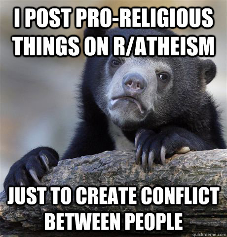 I post pro-religious things on r/atheism Just to create conflict between people  Confession Bear