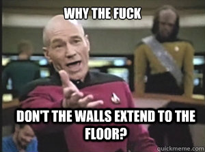 why the fuck don't the walls extend to the floor?  Annoyed Picard