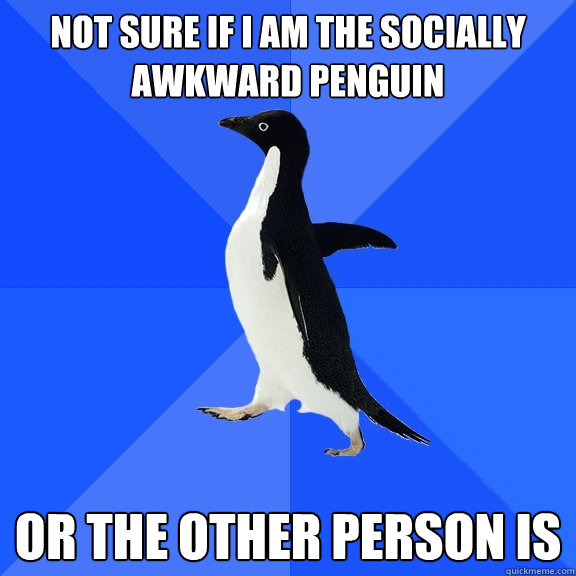 Not Sure if I am the socially awkward penguin  or the other person is  Socially Awkward Penguin