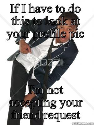 IF I HAVE TO DO THIS TO LOOK AT YOUR PROFILE PIC I'M NOT ACCEPTING YOUR FRIEND REQUEST Misc