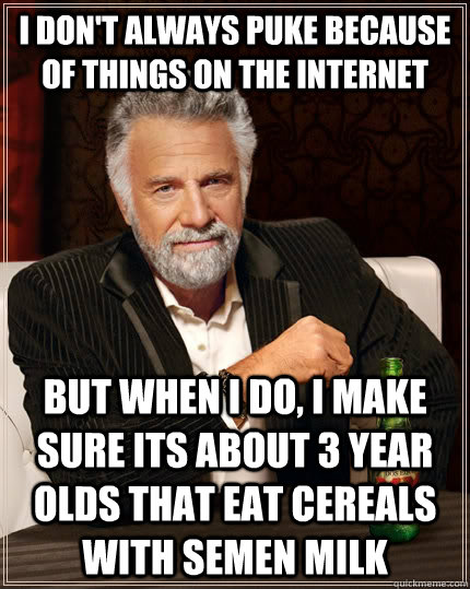 I don't always puke because of things on the internet but when I do, i make sure its about 3 year olds that eat cereals with semen milk  The Most Interesting Man In The World