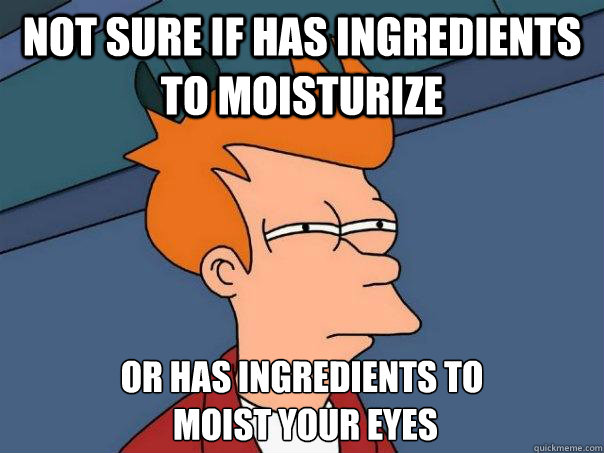 Not sure if has ingredients  to moisturize or has ingredients to
 moist your eyes  Futurama Fry