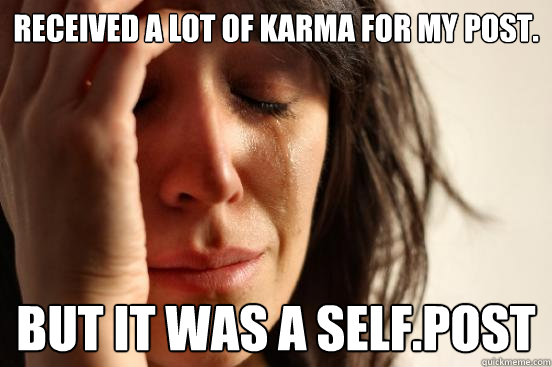 Received a lot of karma for my post. but it was a self.post  First World Problems