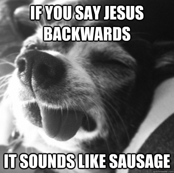 If you say Jesus backwards It sounds like Sausage - If you say Jesus backwards It sounds like Sausage  retarded dog