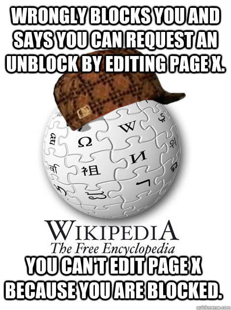 Wrongly blocks you and says you can request an unblock by editing Page X. You can't edit page X because you are blocked.   Scumbag wikipedia