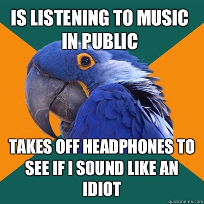 Is listening to music in public Takes off headphones to see if I sound like an idiot  Paranoid Parrot