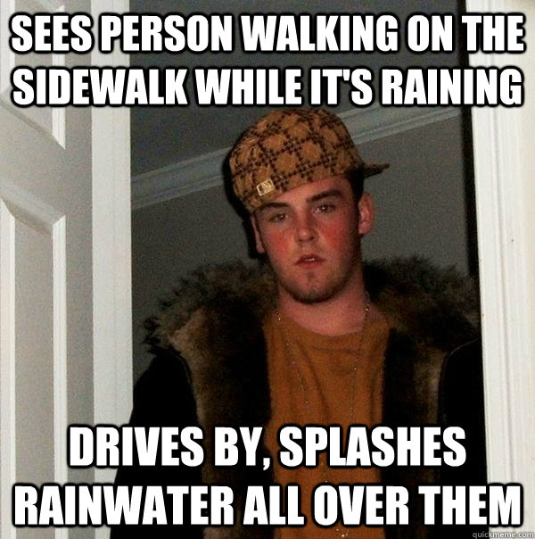 Sees person walking on the sidewalk while it's raining Drives by, splashes rainwater all over them  Scumbag Steve