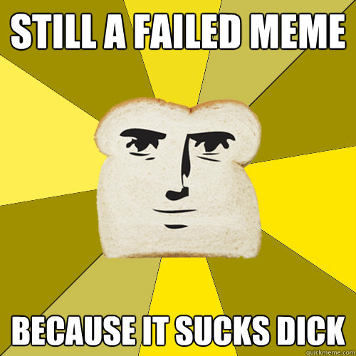 Still a failed meme Because it sucks dick  Breadfriend
