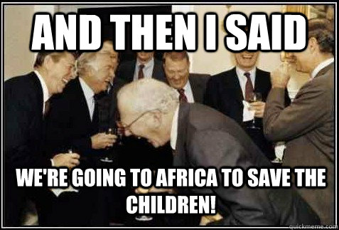 and then i said WE're going to africa to save the children!   And then they said