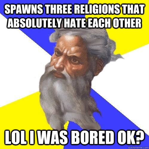 Spawns three religions that absolutely hate each other LOL I was bored ok?  Advice God