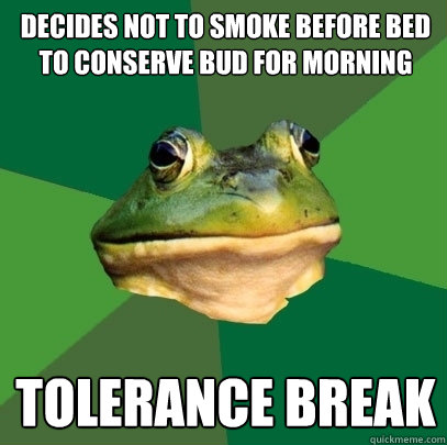 decides not to smoke before bed to conserve bud for morning tolerance break  Foul Bachelor Frog