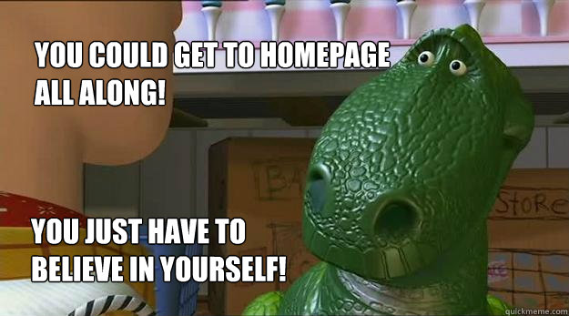 You could get to homepage all along!  You just have to believe in yourself! - You could get to homepage all along!  You just have to believe in yourself!  Redditor Rex
