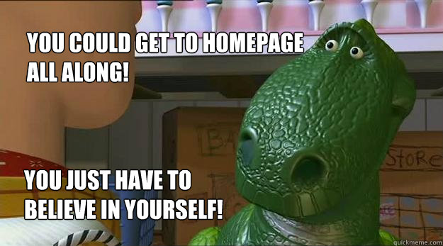 You could get to homepage all along!  You just have to believe in yourself!  Redditor Rex