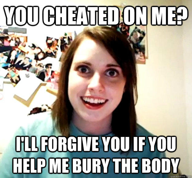 You cheated on me? I'll forgive you if you help me bury the body  
