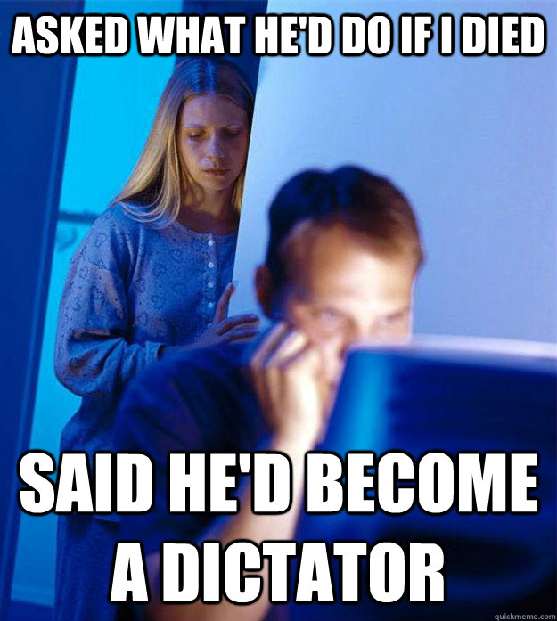 asked what he'd do if i died said he'd become a dictator - asked what he'd do if i died said he'd become a dictator  Redditors Wife