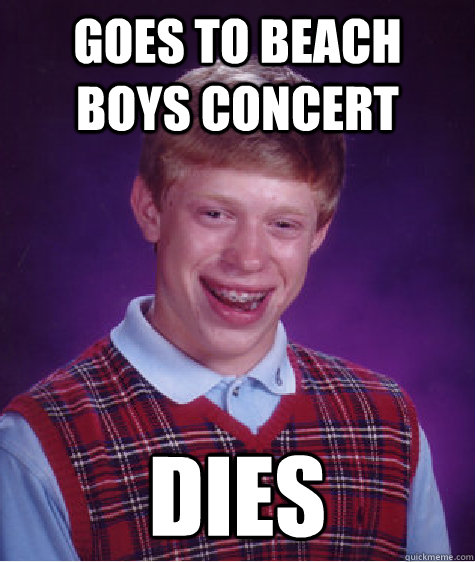 goes to beach boys concert Dies  Bad Luck Brian