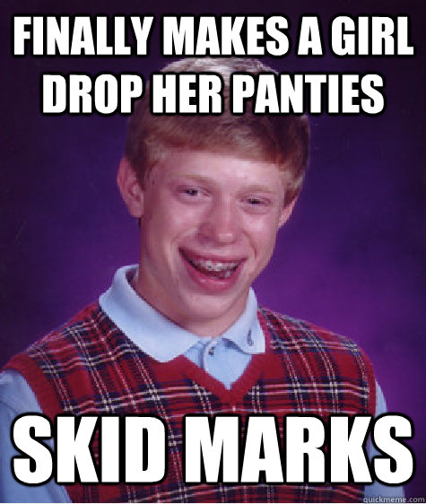 finally makes a girl drop her panties skid marks - finally makes a girl drop her panties skid marks  Bad Luck Brian