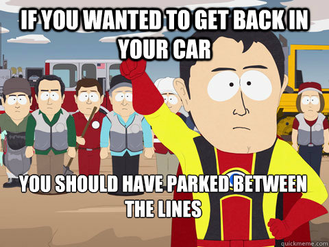 If you wanted to get back in your car you should have parked between the lines  Captain Hindsight