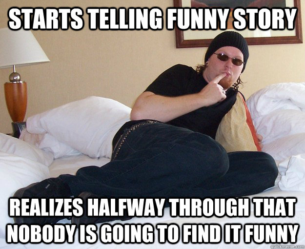 Starts Telling Funny Story Realizes halfway through that nobody is going to find it funny  