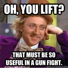 Oh, you lift? that must be so useful in a gun fight.  WILLY WONKA SARCASM