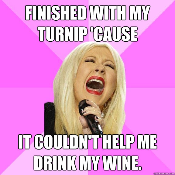 finished with my turnip 'cause it couldn't help me drink my wine.  Wrong Lyrics Christina