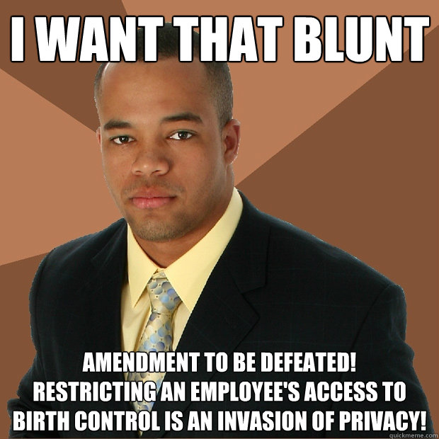 I want that blunt amendment to be defeated! 
restricting an employee's access to birth control is an invasion of privacy!  Successful Black Man